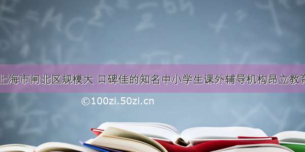 上海市闸北区规模大 口碑佳的知名中小学生课外辅导机构昂立教育