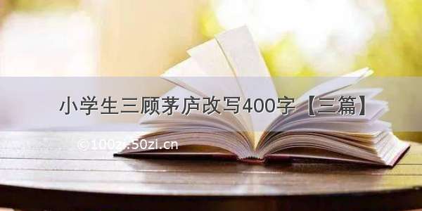 小学生三顾茅庐改写400字【三篇】