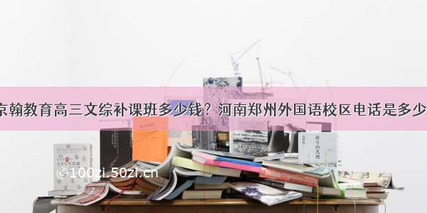 京翰教育高三文综补课班多少钱？河南郑州外国语校区电话是多少？