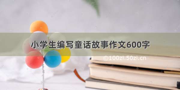 小学生编写童话故事作文600字