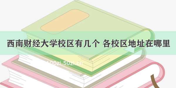 西南财经大学校区有几个 各校区地址在哪里