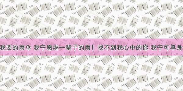 找不到我要的雨伞 我宁愿淋一辈子的雨！找不到我心中的你 我宁可单身一辈子！