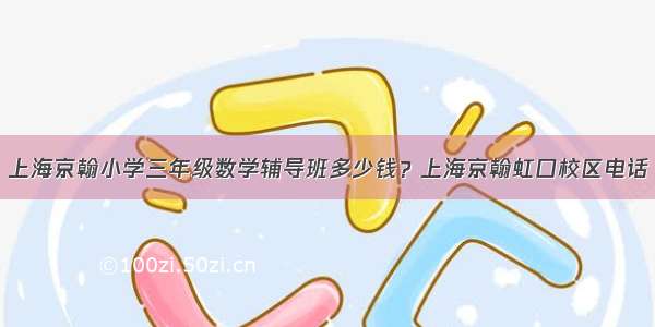 上海京翰小学三年级数学辅导班多少钱？上海京翰虹口校区电话