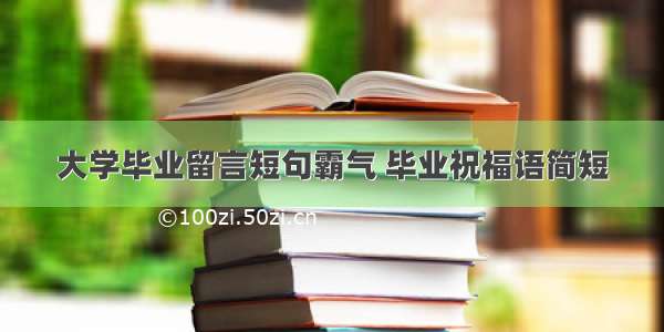 大学毕业留言短句霸气 毕业祝福语简短