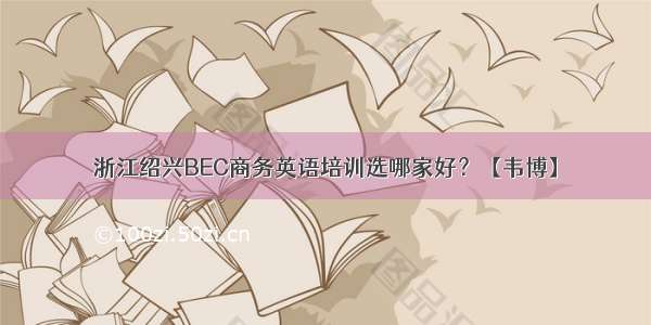 浙江绍兴BEC商务英语培训选哪家好？【韦博】