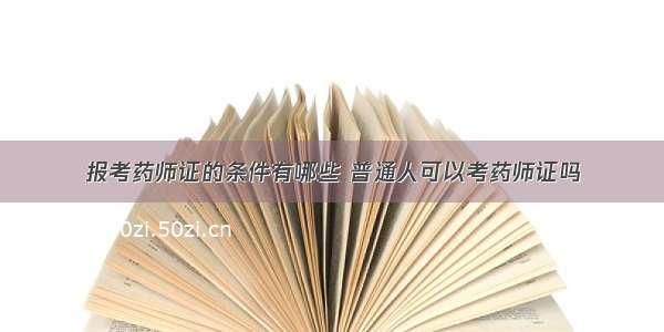 报考药师证的条件有哪些 普通人可以考药师证吗