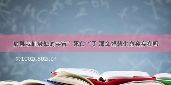 如果我们身处的宇宙”死亡“了 那么智慧生命会存在吗