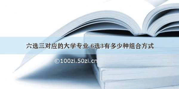 六选三对应的大学专业 6选3有多少种组合方式