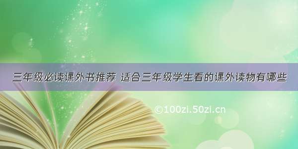 三年级必读课外书推荐 适合三年级学生看的课外读物有哪些