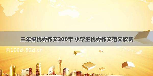 三年级优秀作文300字 小学生优秀作文范文欣赏