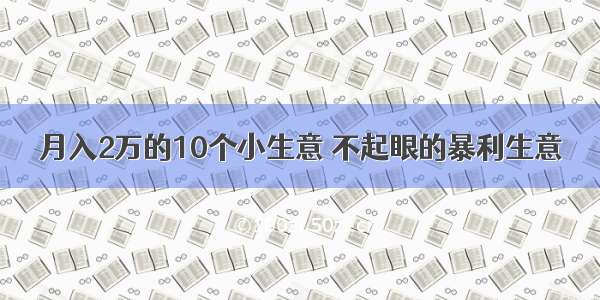 月入2万的10个小生意 不起眼的暴利生意