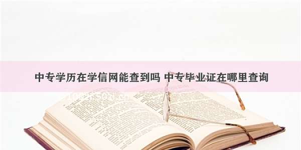 中专学历在学信网能查到吗 中专毕业证在哪里查询