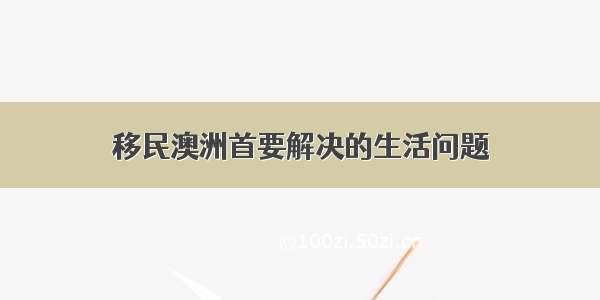 移民澳洲首要解决的生活问题