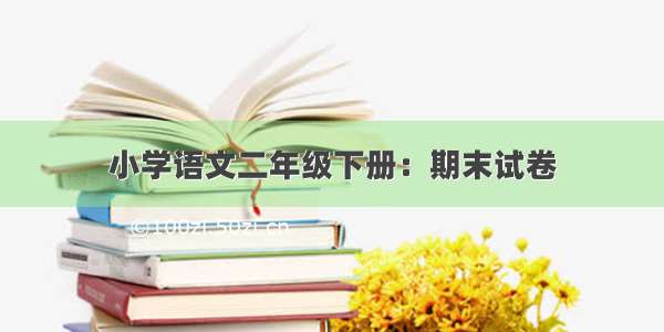 小学语文二年级下册：期末试卷