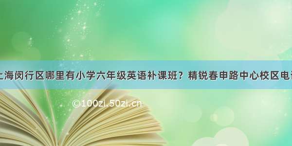 上海闵行区哪里有小学六年级英语补课班？精锐春申路中心校区电话