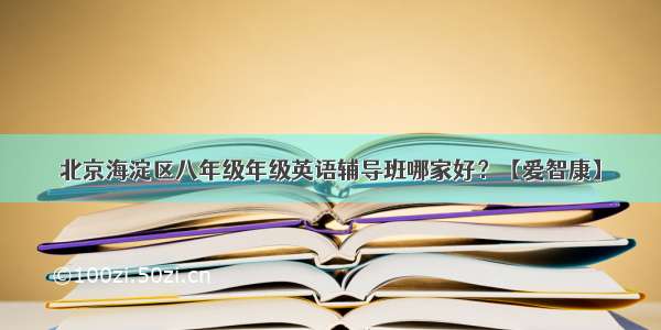 北京海淀区八年级年级英语辅导班哪家好？【爱智康】