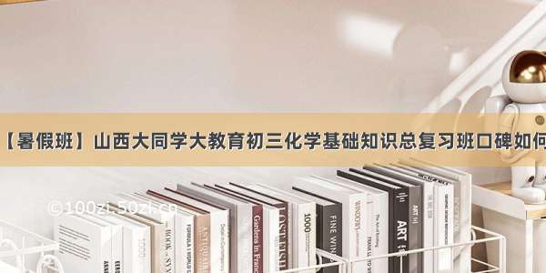 【暑假班】山西大同学大教育初三化学基础知识总复习班口碑如何？