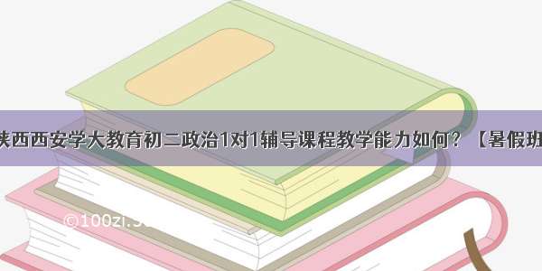 陕西西安学大教育初二政治1对1辅导课程教学能力如何？【暑假班】