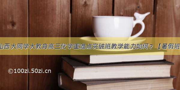 山西大同学大教育高三化学重难点突破班教学能力如何？【暑假班】