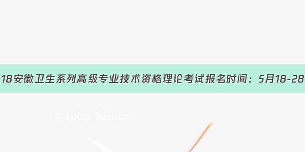 ⒛18安徽卫生系列高级专业技术资格理论考试报名时间：5月18-28日