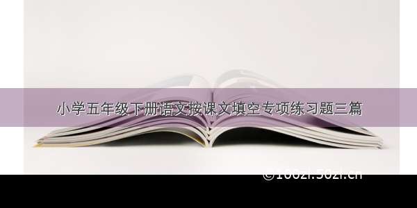 小学五年级下册语文按课文填空专项练习题三篇