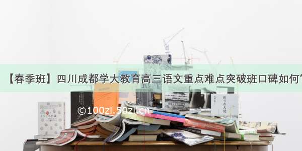 【春季班】四川成都学大教育高三语文重点难点突破班口碑如何？