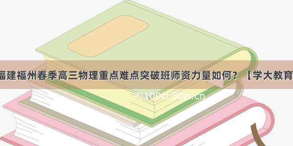 福建福州春季高三物理重点难点突破班师资力量如何？【学大教育】