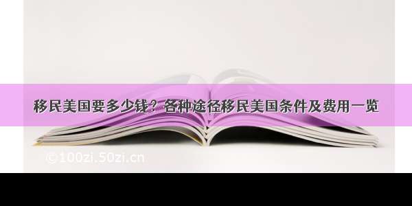 移民美国要多少钱？各种途径移民美国条件及费用一览