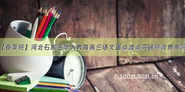 【春季班】河北石家庄学大教育高三语文重点难点突破班收费贵吗？