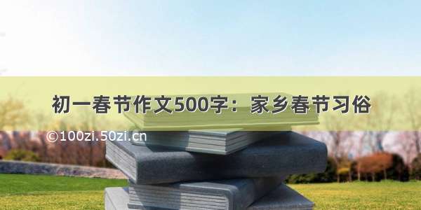 初一春节作文500字：家乡春节习俗