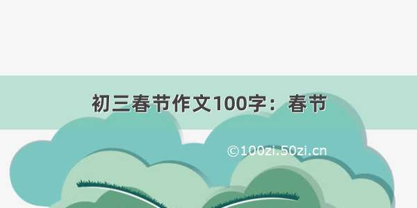 初三春节作文100字：春节