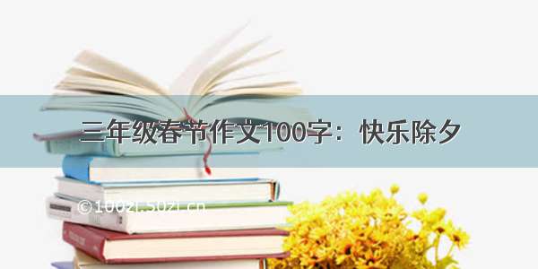 三年级春节作文100字：快乐除夕