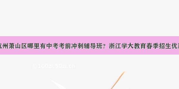 杭州萧山区哪里有中考考前冲刺辅导班？浙江学大教育春季招生优惠