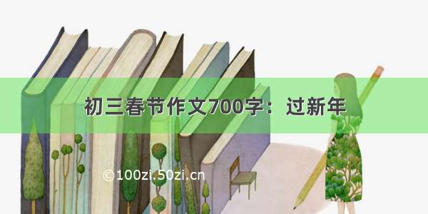 初三春节作文700字：过新年