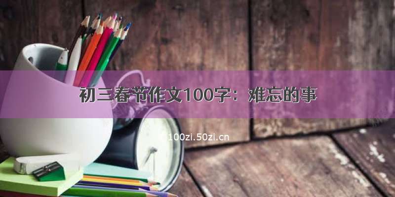 初三春节作文100字：难忘的事