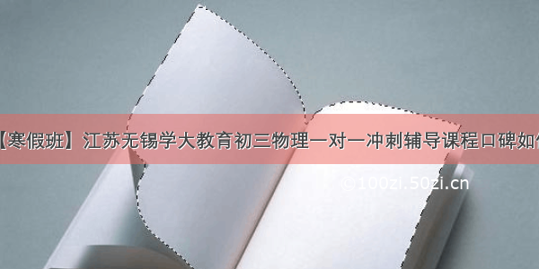 【寒假班】江苏无锡学大教育初三物理一对一冲刺辅导课程口碑如何？