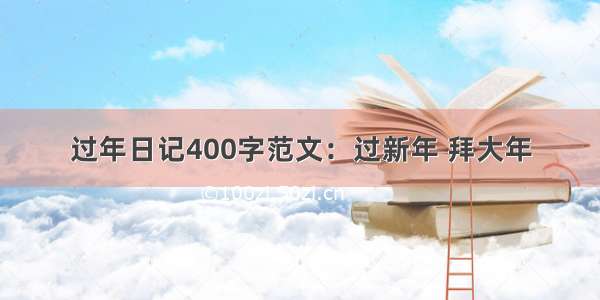 过年日记400字范文：过新年 拜大年