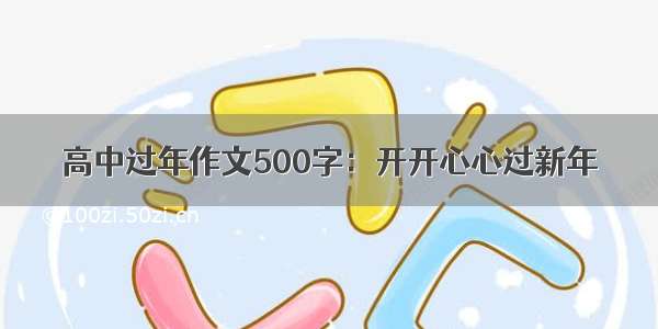 高中过年作文500字：开开心心过新年