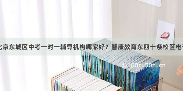 北京东城区中考一对一辅导机构哪家好？智康教育东四十条校区电话