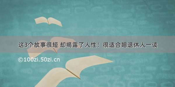 这3个故事很短 却揭露了人性！很适合咱退休人一读