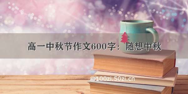 高一中秋节作文600字：随想中秋