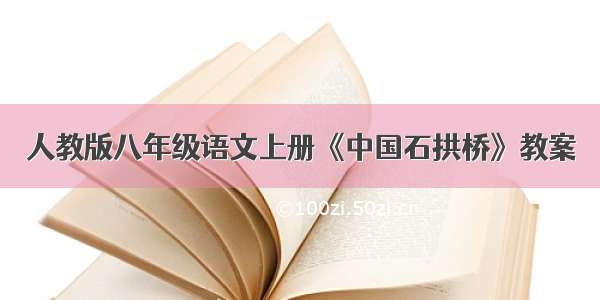 人教版八年级语文上册《中国石拱桥》教案