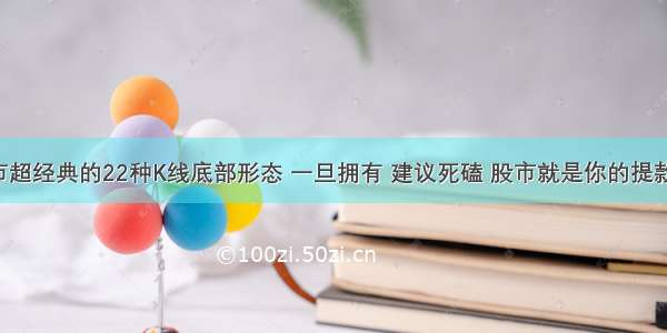 股市超经典的22种K线底部形态 一旦拥有 建议死磕 股市就是你的提款机！