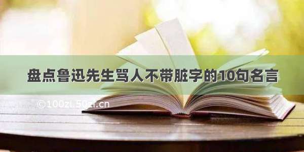 盘点鲁迅先生骂人不带脏字的10句名言