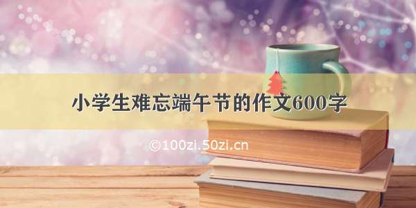 小学生难忘端午节的作文600字