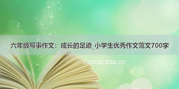 六年级写事作文：成长的足迹_小学生优秀作文范文700字