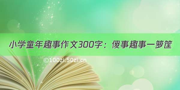 小学童年趣事作文300字：傻事趣事一箩筐