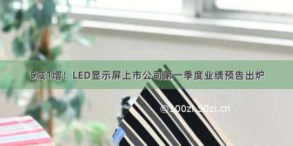 5减1增！LED显示屏上市公司第一季度业绩预告出炉