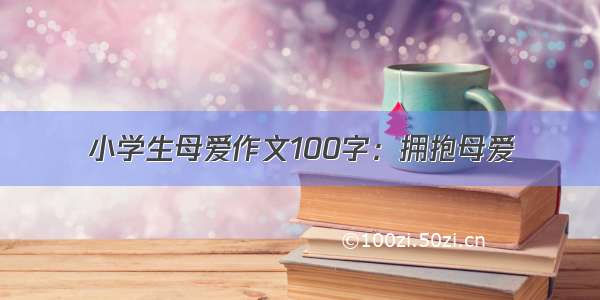 小学生母爱作文100字：拥抱母爱