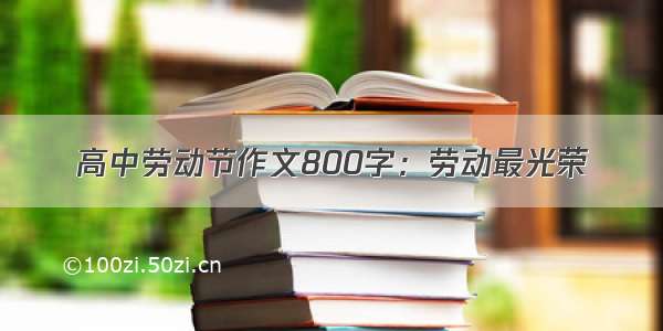 高中劳动节作文800字：劳动最光荣